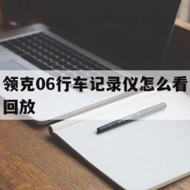 领克06行车记录仪怎么看回放(领克06行车记录仪怎么看回放视频)