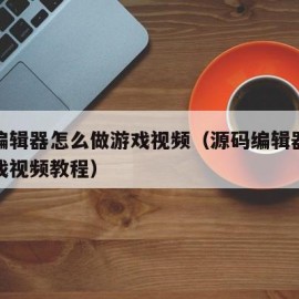 源码编辑器怎么做游戏视频（源码编辑器怎么做游戏视频教程）