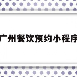 广州餐饮预约小程序(广州餐饮预约小程序有哪些)