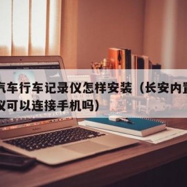 长安汽车行车记录仪怎样安装（长安内置行车记录仪可以连接手机吗）