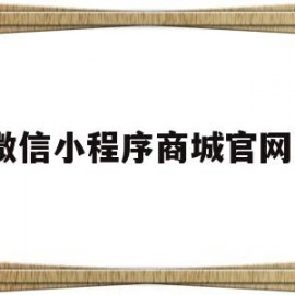 微信小程序商城官网1(微信小程序官方商城可靠吗)