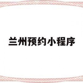 兰州预约小程序(兰州做小程序的公司)