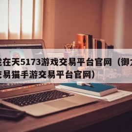 御龙在天5173游戏交易平台官网（御龙在天交易猫手游交易平台官网）