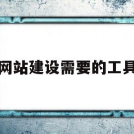 网站建设需要的工具(网站建设需要哪些步骤)