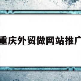 重庆外贸做网站推广(重庆外贸做网站推广的公司)