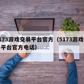 5173游戏交易平台官方（5173游戏交易平台官方电话）