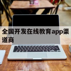 全国开发在线教育app渠道商(在线教育app开发软件工具)