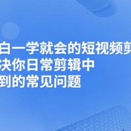 小白一学就会的短视频剪辑课，解决你日常剪辑中遇到的常见问题