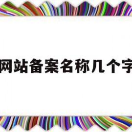 网站备案名称几个字(网站备案名称几个字怎么写)