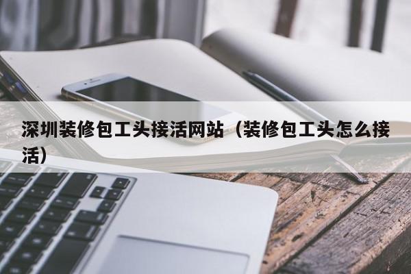 深圳装修包工头接活网站（装修包工头怎么接活）,深圳装修包工头接活网站,账号,信息,APP,第1张