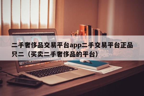 二手奢侈品交易平台app二手交易平台正品只二（买卖二手奢侈品的平台）,二手奢侈品交易平台app二手交易平台正品只二,微信,信息,APP,第1张