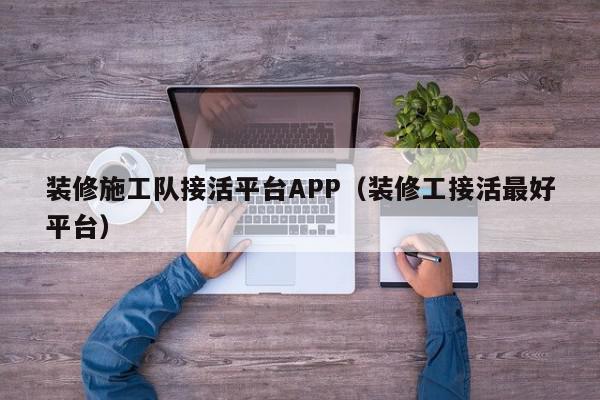 装修施工队接活平台APP（装修工接活最好平台）,装修施工队接活平台APP,赚钱,信息,APP,第1张