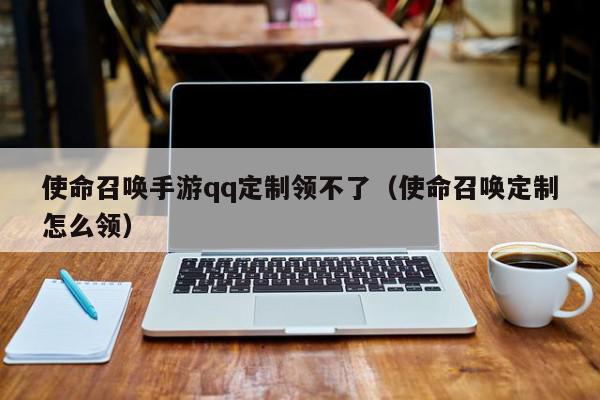 使命召唤手游qq定制领不了（使命召唤定制怎么领）,使命召唤手游qq定制领不了,信息,账号,微信,第1张