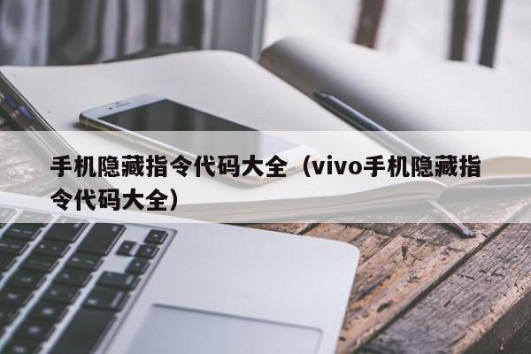 手机隐藏指令代码大全（vivo手机隐藏指令代码大全）,手机隐藏指令代码大全,视频,信息,微信,第1张