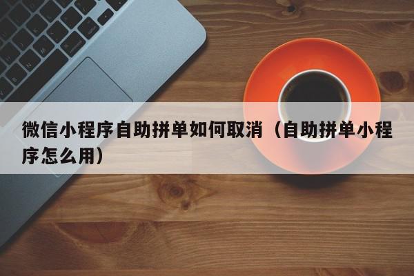 微信小程序自助拼单如何取消（自助拼单小程序怎么用）,微信小程序自助拼单如何取消,信息,账号,微信,第1张