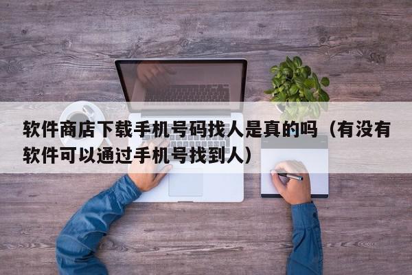 软件商店下载手机号码找人是真的吗（有没有软件可以通过手机号找到人）,软件商店下载手机号码找人是真的吗,信息,账号,APP,第1张