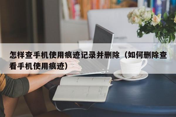 怎样查手机使用痕迹记录并删除（如何删除查看手机使用痕迹）,怎样查手机使用痕迹记录并删除,信息,账号,第1张