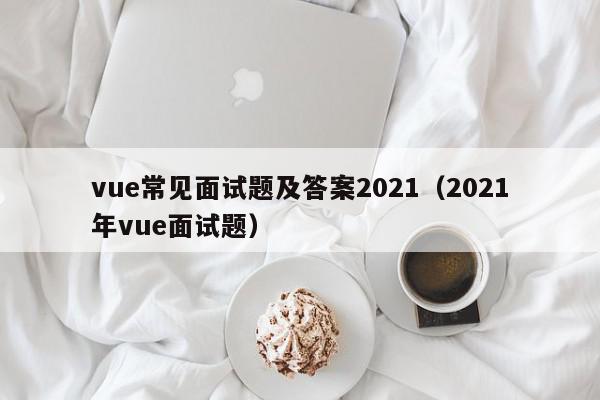 vue常见面试题及答案2021（2021年vue面试题）,vue常见面试题及答案2021,信息,源码,模板,第1张