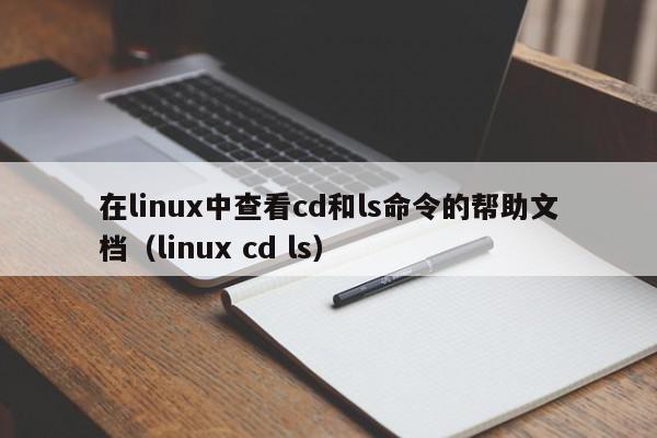 在linux中查看cd和ls命令的帮助文档（linux cd ls）,在linux中查看cd和ls命令的帮助文档,信息,第1张