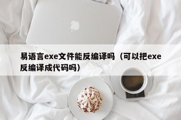 易语言exe文件能反编译吗（可以把exe反编译成代码吗）,易语言exe文件能反编译吗,信息,文章,第1张