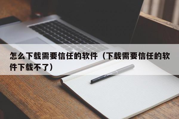 怎么下载需要信任的软件（下载需要信任的软件下载不了）,怎么下载需要信任的软件,信息,文章,苹果,第1张