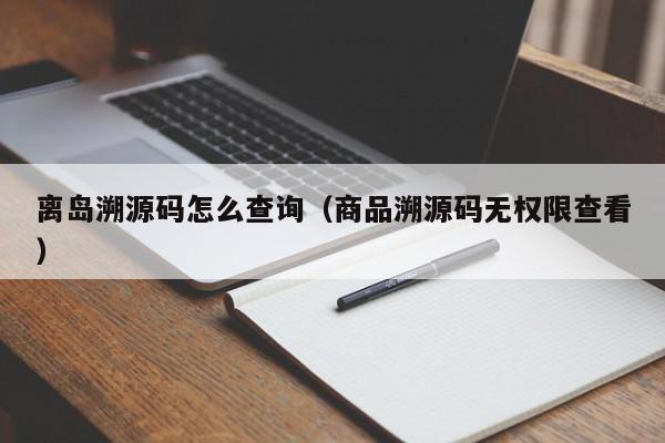 离岛溯源码怎么查询（商品溯源码无权限查看）,离岛溯源码怎么查询,信息,源码,文章,第1张