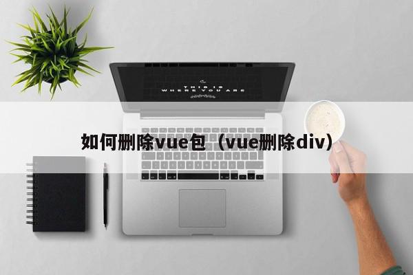 如何删除vue包（vue删除div）,如何删除vue包,信息,文章,第1张