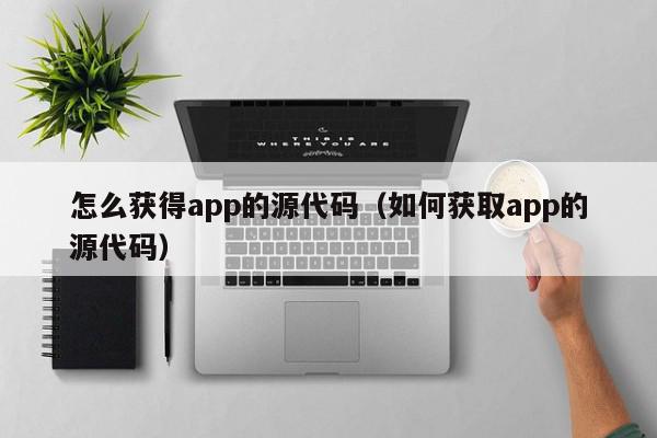 怎么获得app的源代码（如何获取app的源代码）,怎么获得app的源代码,信息,源码,文章,第1张