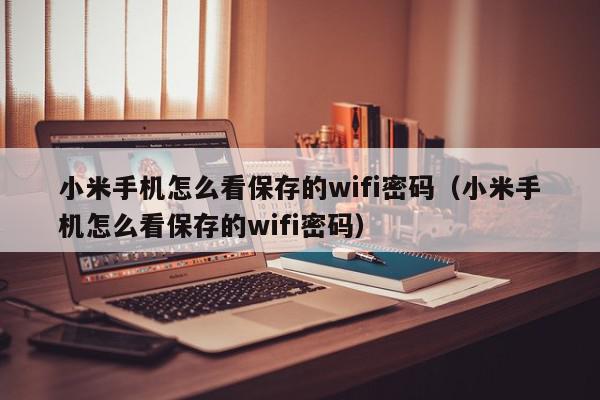 小米手机怎么看保存的wifi密码（小米手机怎么看保存的wifi密码）,小米手机怎么看保存的wifi密码,信息,文章,微信,第1张