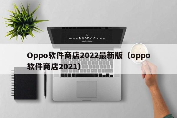 Oppo软件商店2022最新版（oppo软件商店2021）,Oppo软件商店2022最新版,信息,文章,安卓,第1张