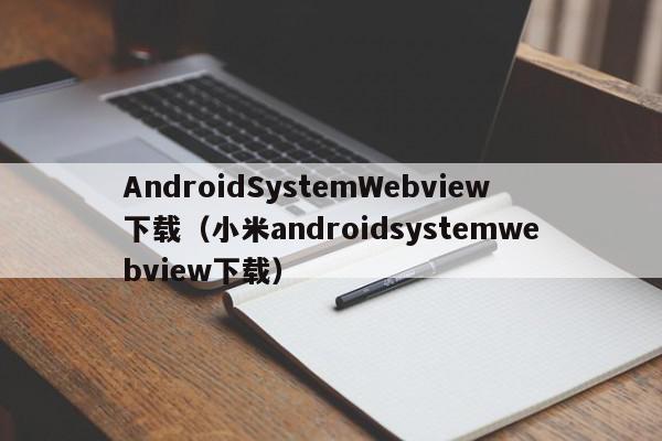 AndroidSystemWebview下载（小米androidsystemwebview下载）,AndroidSystemWebview下载,信息,文章,微信,第1张