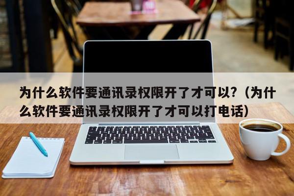 为什么软件要通讯录权限开了才可以?（为什么软件要通讯录权限开了才可以打电话）,为什么软件要通讯录权限开了才可以?,信息,视频,文章,第1张