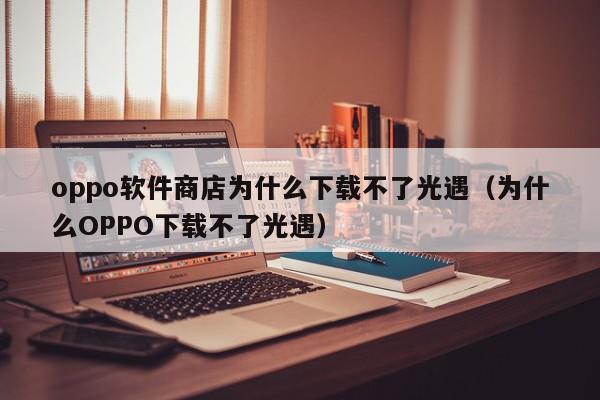 oppo软件商店为什么下载不了光遇（为什么OPPO下载不了光遇）,oppo软件商店为什么下载不了光遇,信息,文章,账号,第1张