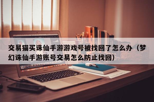 交易猫买诛仙手游游戏号被找回了怎么办（梦幻诛仙手游账号交易怎么防止找回）,交易猫买诛仙手游游戏号被找回了怎么办,信息,文章,账号,第1张