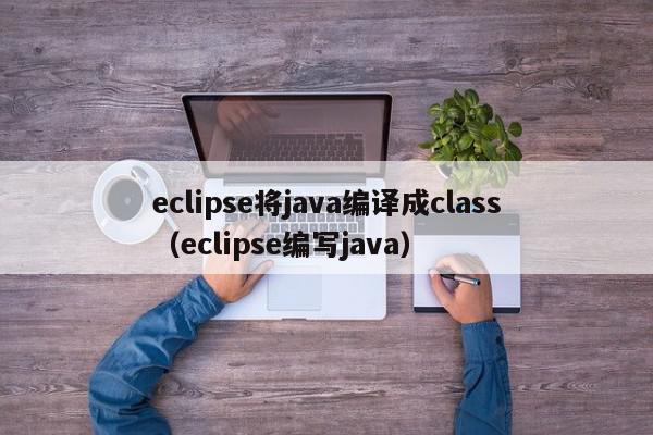 eclipse将java编译成class（eclipse编写java）,eclipse将java编译成class,信息,文章,java,第1张