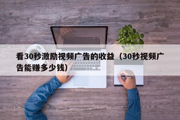 看30秒激励视频广告的收益（30秒视频广告能赚多少钱）,看30秒激励视频广告的收益,信息,视频,文章,第1张