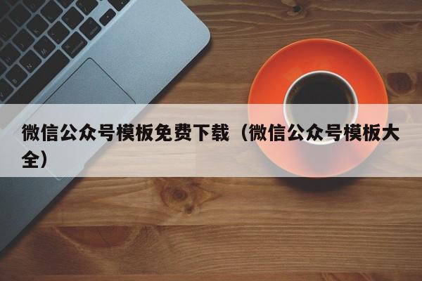 微信公众号模板免费下载（微信公众号模板大全）,微信公众号模板免费下载,信息,视频,文章,第1张