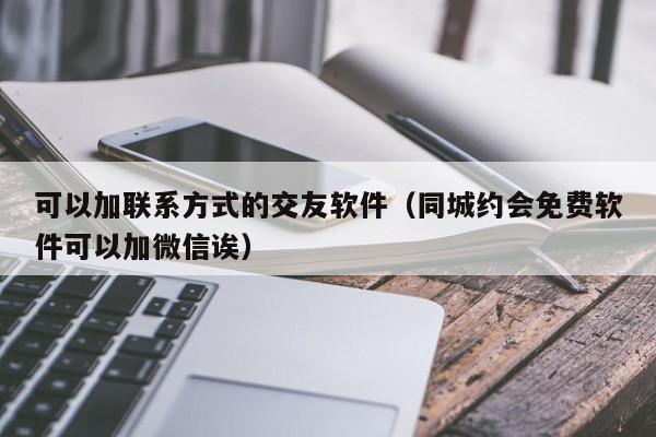 可以加联系方式的交友软件（同城约会免费软件可以加微信诶）,可以加联系方式的交友软件,信息,视频,文章,第1张