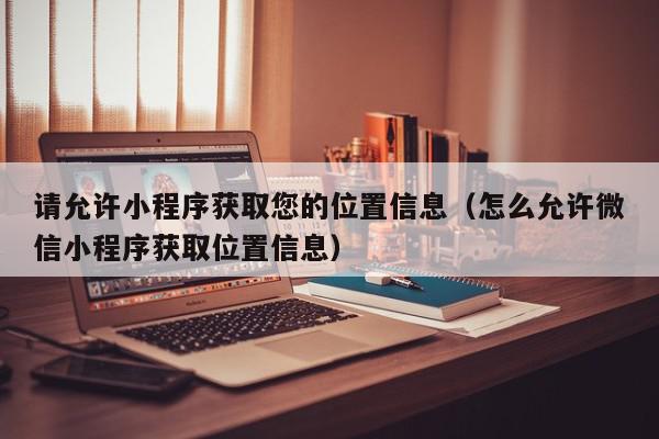 请允许小程序获取您的位置信息（怎么允许微信小程序获取位置信息）,请允许小程序获取您的位置信息,信息,文章,账号,第1张