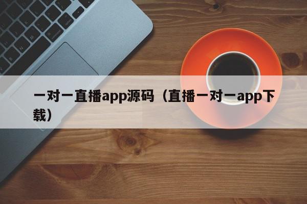 一对一直播app源码（直播一对一app下载）,一对一直播app源码,信息,视频,文章,第1张