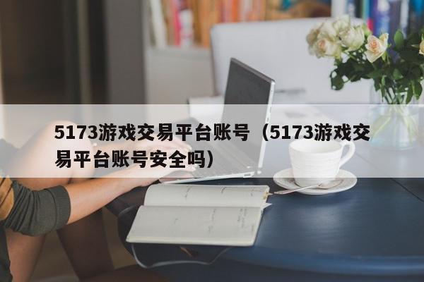 5173游戏交易平台账号（5173游戏交易平台账号安全吗）,5173游戏交易平台账号,信息,文章,账号,第1张