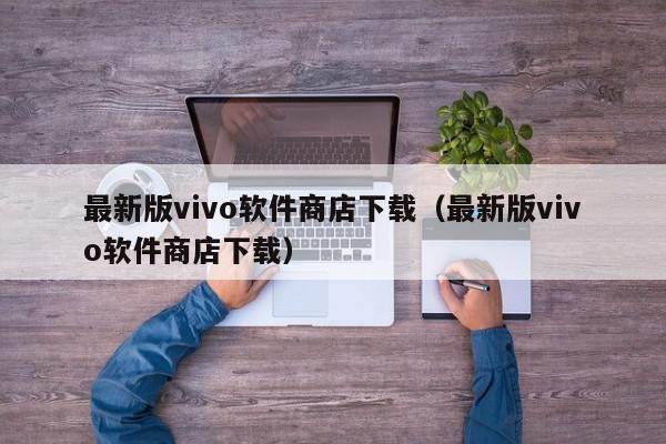 最新版vivo软件商店下载（最新版vivo软件商店下载）,最新版vivo软件商店下载,信息,文章,百度,第1张