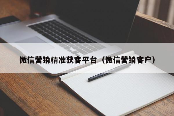 微信营销精准获客平台（微信营销客户）,微信营销精准获客平台,信息,文章,视频,第1张