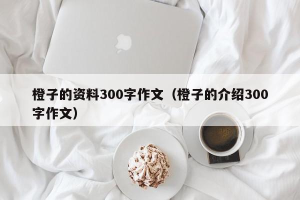 橙子的资料300字作文（橙子的介绍300字作文）,橙子的资料300字作文,信息,文章,绿色,第1张