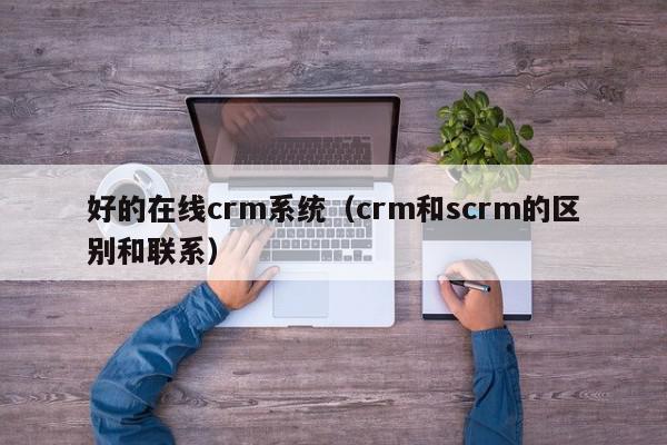 好的在线crm系统（crm和scrm的区别和联系）,好的在线crm系统,信息,文章,百度,第1张