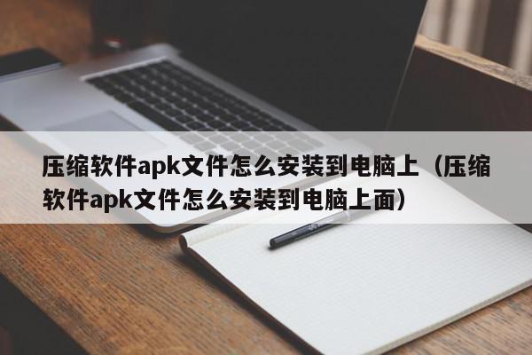 压缩软件apk文件怎么安装到电脑上（压缩软件apk文件怎么安装到电脑上面）,压缩软件apk文件怎么安装到电脑上,信息,文章,微信,第1张