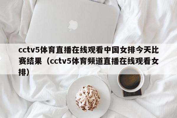 cctv5体育直播在线观看中国女排今天比赛结果（cctv5体育频道直播在线观看女排）,cctv5体育直播在线观看中国女排今天比赛结果,信息,文章,视频,第1张