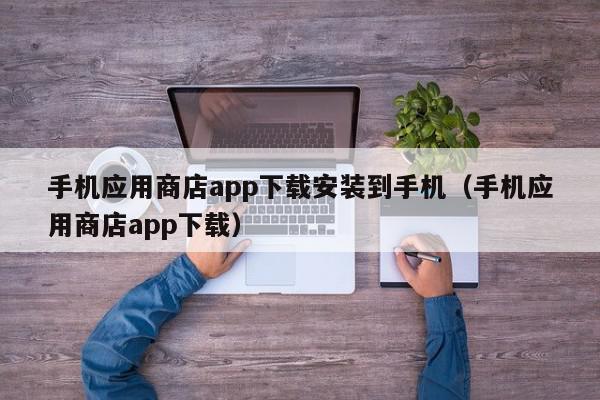 手机应用商店app下载安装到手机（手机应用商店app下载）,手机应用商店app下载安装到手机,信息,文章,百度,第1张