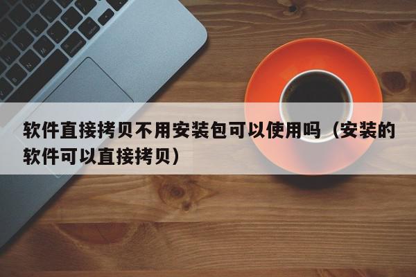 软件直接拷贝不用安装包可以使用吗（安装的软件可以直接拷贝）,软件直接拷贝不用安装包可以使用吗,信息,文章,第1张