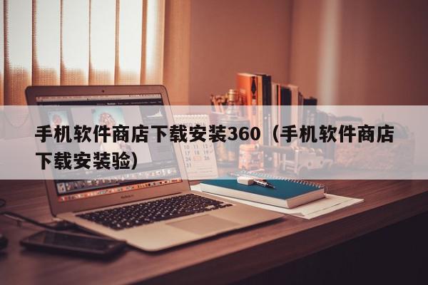 手机软件商店下载安装360（手机软件商店下载安装验）,手机软件商店下载安装360,信息,文章,百度,第1张